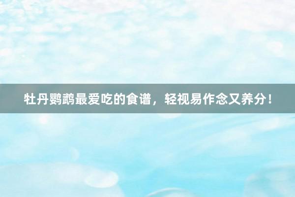 牡丹鹦鹉最爱吃的食谱，轻视易作念又养分！
