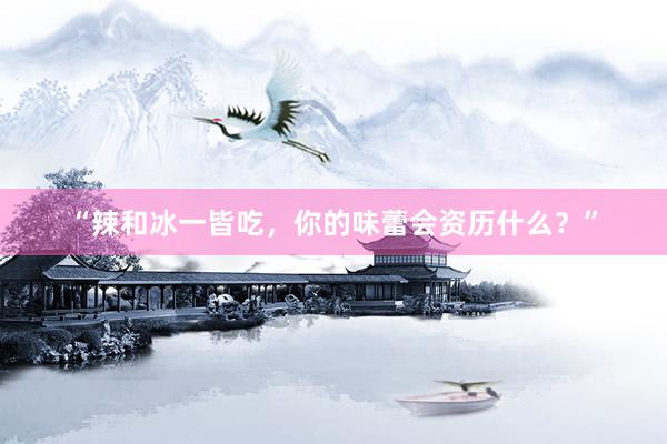“辣和冰一皆吃，你的味蕾会资历什么？”