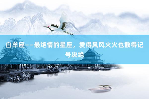 白羊座——最绝情的星座，爱得风风火火也散得记号决绝
