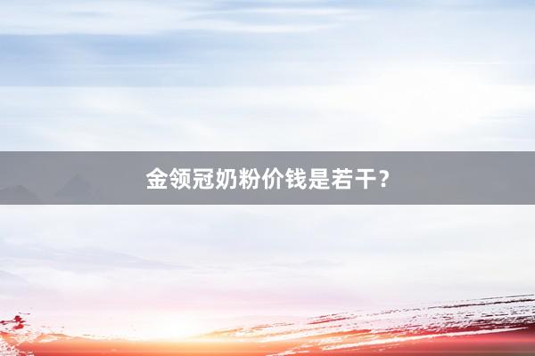金领冠奶粉价钱是若干？