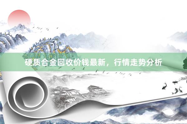 硬质合金回收价钱最新，行情走势分析