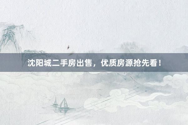 沈阳城二手房出售，优质房源抢先看！