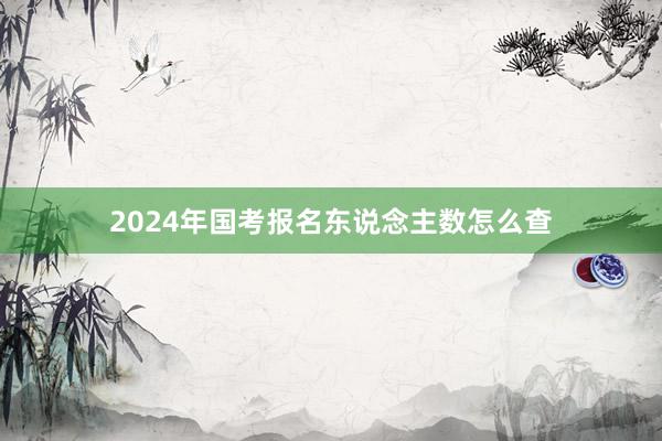2024年国考报名东说念主数怎么查